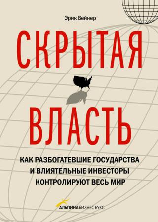 Скрытая власть. Как разбогатевшие государства и влиятельные инвесторы контролируют весь мир