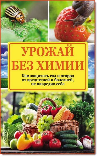 Н. Севостьянова. Урожай без химии. Как защитить сад и огород от вредителей и болезней, не навредив себе