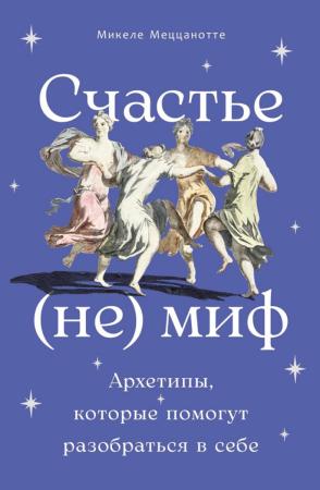 Микеле Меццанотте. Счастье – (не) миф. Архетипы, которые помогут разобраться в себе