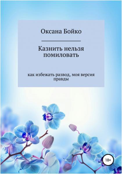 Оксана Бойко. Казнить нельзя помиловать. Как избежать развод, моя версия правды