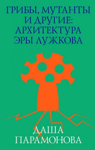 Д. Парамонова. Грибы, мутанты и другие: архитектура эры Лужкова