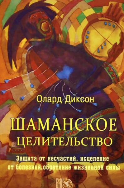 Олард Диксон. Шаманское целительство. Защита от несчастий, исцеление от болезней и обретение жизненной силы