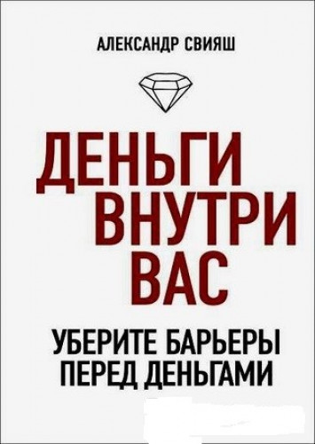 Александр Свияш. Деньги внутри вас. Уберите барьеры перед деньгами