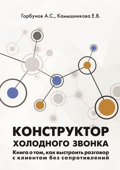 А.С. Горбунов. Конструктор холодного звонка. Книга о том, как выстроить разговор с клиентом без сопротивлений