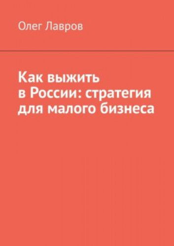 Олег Лавров. Как выжить в России: стратегия для малого бизнеса