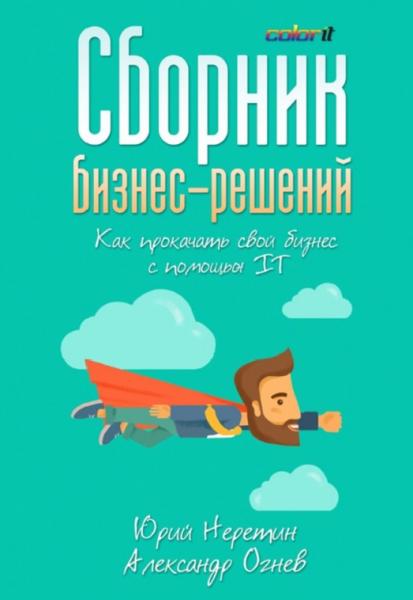 Юрий Неретин. Сборник бизнес-решений. Как прокачать свой бизнес с помощью IT