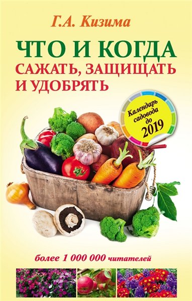 Г.А. Кизима. Что и когда сажать, защищать и удобрять. Календарь садовода до 2019 года