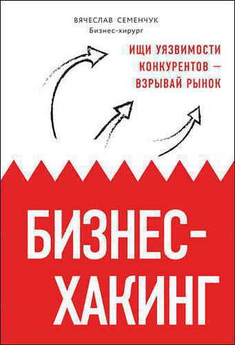 Вячеслав Семенчук. Бизнес-хакинг. Ищи уязвимости конкурентов – взрывай рынок