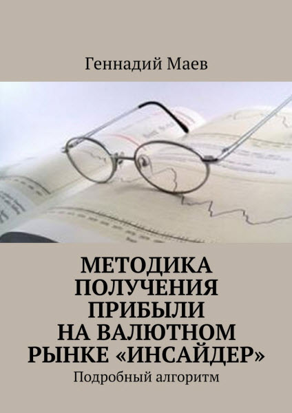 Геннадий Маев. Методика получения прибыли на валютном рынке «Инсайдер». Подробный алгоритм