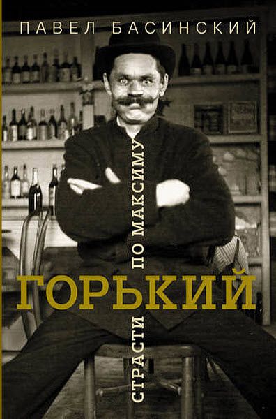 Павел Басинский. Горький: страсти по Максиму