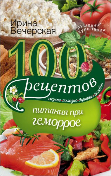 Ирина Вечерская. 100 рецептов при геморрое. Вкусно, полезно, душевно, целебно