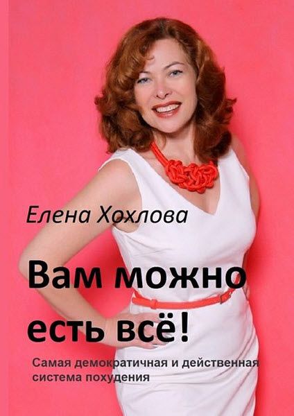 Елена Хохлова. Вам можно есть всё! Самая демократичная и действенная система похудения