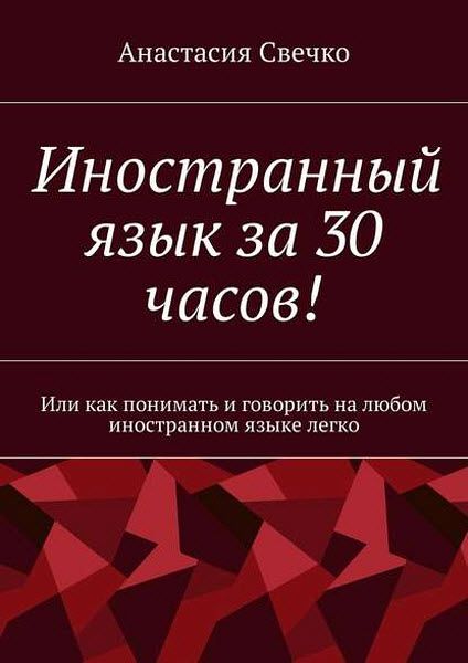 Анастасия Свечко. Иностранный язык за 30 часов! Или как понимать и говорить на любом иностранном языке легко