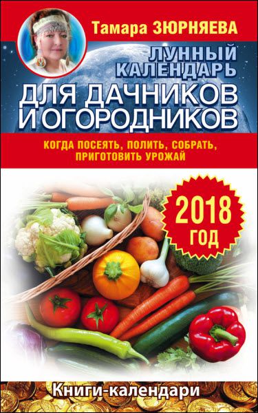 Тамара Зюрняева. Лунный календарь для дачников и огородников на 2018 год. Когда посеять, полить, собрать, приготовить урожай