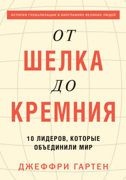 Джеффри Гартен. От шелка до кремния. 10 лидеров, которые объединили мир