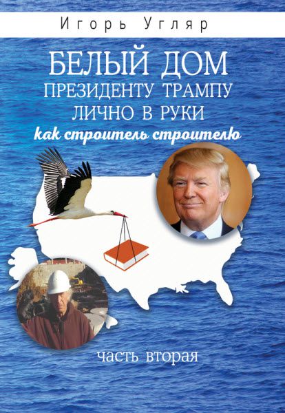 Игорь Угляр. Белый дом. Президенту Трампу лично в руки. Как строитель строителю. Часть Вторая