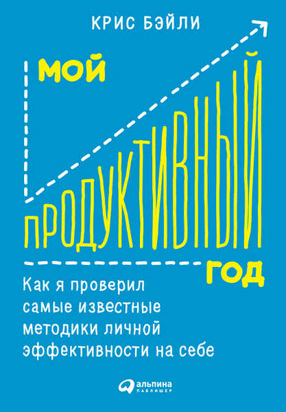 Крис Бэйли. Мой продуктивный год. Как я проверил самые известные методики личной эффективности на себе