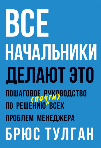 Брюс Тулган. Все начальники делают это. Пошаговое руководство по решению (почти) всех проблем менеджера