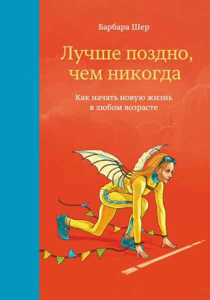 Барбара Шер. Лучше поздно, чем никогда. Как начать новую жизнь в любом возрасте