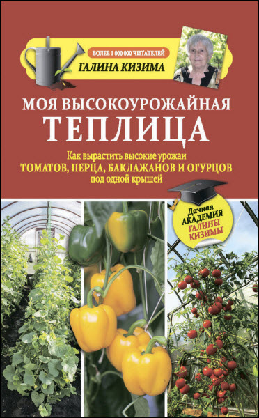 Г. Кизима. Моя высокоурожайная теплица. Как вырастить высокие урожаи томатов, перца, баклажанов и огурцов под одной крышей