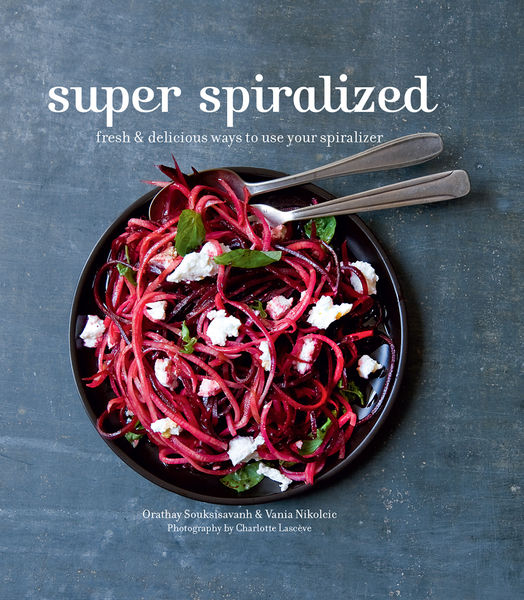 Orathay Souksisavanh, Vania Nikolcic. Super Spiralized. Fresh & delicious ways to use your spiralizer